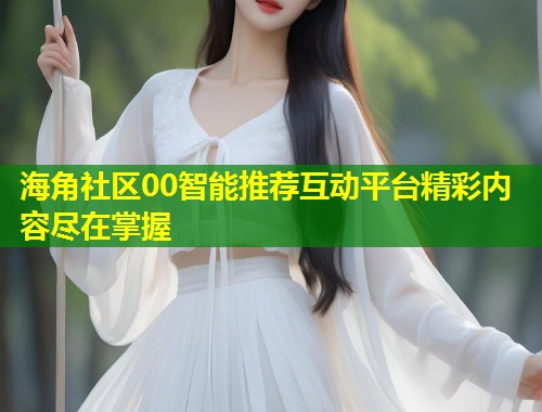 海角社区00智能推荐互动平台精彩内容尽在掌握
