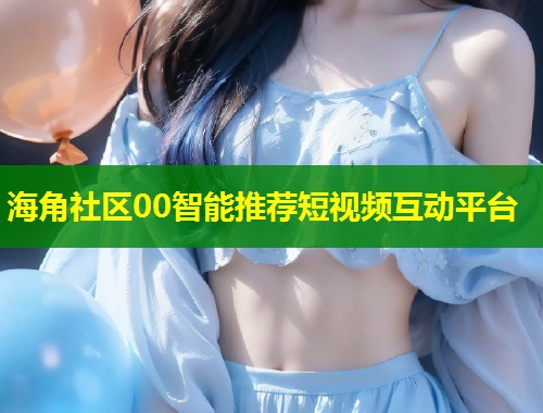 海角社区00智能推荐短视频互动平台  第2张