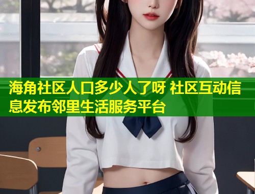 海角社区人口多少人了呀 社区互动信息发布邻里生活服务平台  第1张