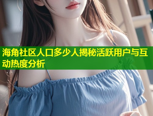 海角社区人口多少人揭秘活跃用户与互动热度分析  第1张