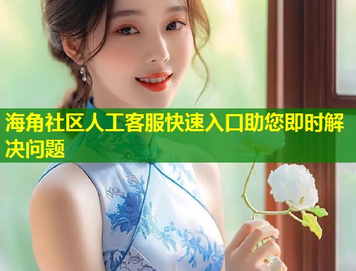 海角社区人工客服快速入口助您即时解决问题  第2张