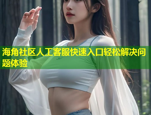 海角社区人工客服快速入口轻松解决问题体验  第1张
