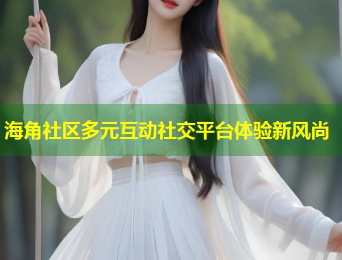 海角社区多元互动社交平台体验新风尚