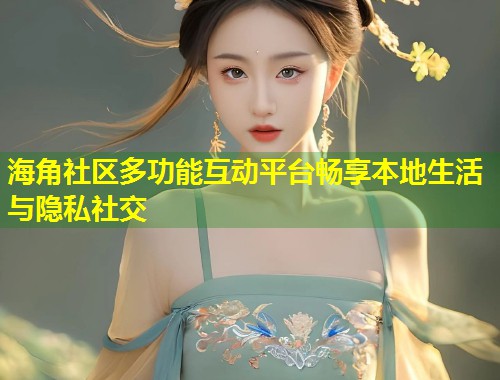 海角社区多功能互动平台畅享本地生活与隐私社交