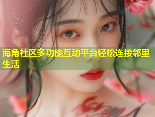 海角社区多功能互动平台轻松连接邻里生活