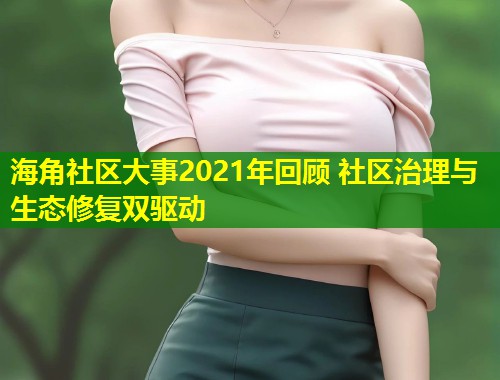 海角社区大事2021年回顾 社区治理与生态修复双驱动  第1张