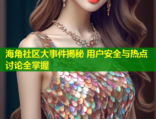 海角社区大事件揭秘 用户安全与热点讨论全掌握  第2张
