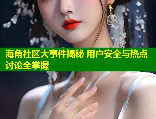 海角社区大事件揭秘 用户安全与热点讨论全掌握
