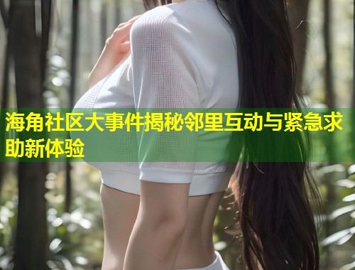 海角社区大事件揭秘邻里互动与紧急求助新体验