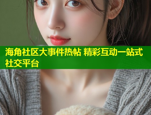 海角社区大事件热帖 精彩互动一站式社交平台