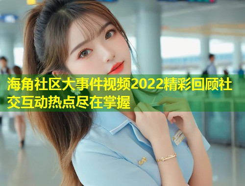 海角社区大事件视频2022精彩回顾社交互动热点尽在掌握  第1张