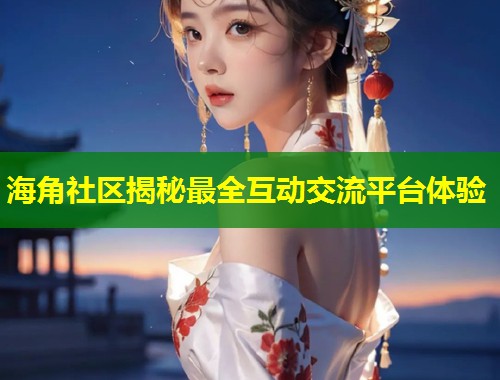 海角社区揭秘最全互动交流平台体验