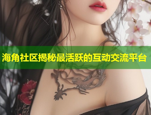 海角社区揭秘最活跃的互动交流平台