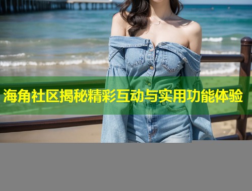 海角社区揭秘精彩互动与实用功能体验