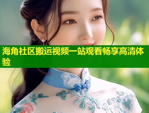 海角社区搬运视频一站观看畅享高清体验