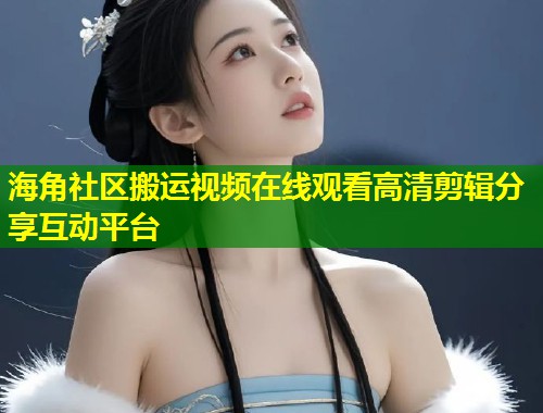 海角社区搬运视频在线观看高清剪辑分享互动平台