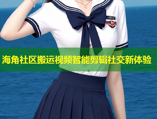 海角社区搬运视频智能剪辑社交新体验  第2张