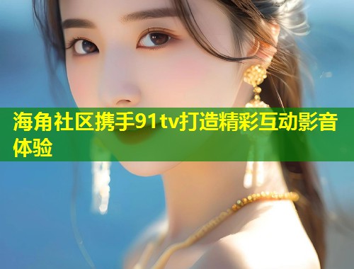 海角社区携手91tv打造精彩互动影音体验
