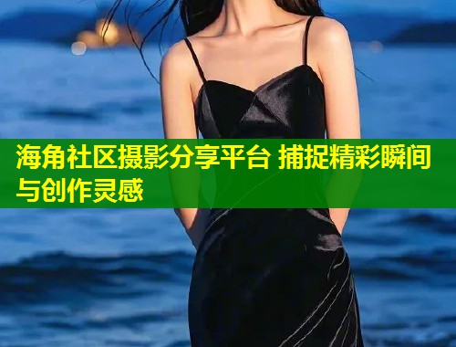 海角社区摄影分享平台 捕捉精彩瞬间与创作灵感