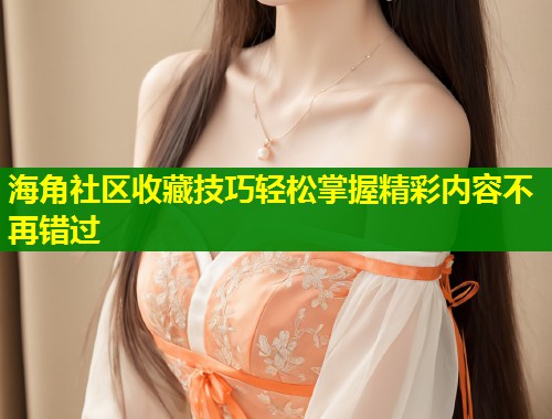 海角社区收藏技巧轻松掌握精彩内容不再错过  第1张