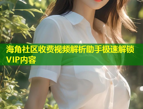 海角社区收费视频解析助手极速解锁VIP内容