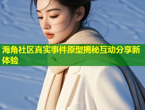 海角社区真实事件原型揭秘互动分享新体验