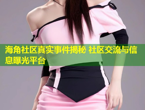 海角社区真实事件揭秘 社区交流与信息曝光平台  第1张