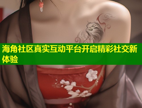 海角社区真实互动平台开启精彩社交新体验