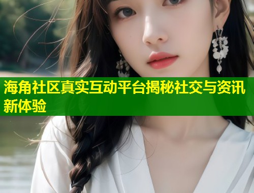 海角社区真实互动平台揭秘社交与资讯新体验  第2张