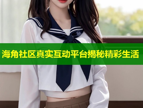 海角社区真实互动平台揭秘精彩生活  第1张