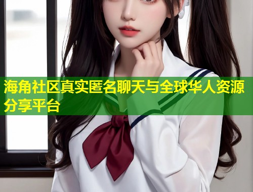 海角社区真实匿名聊天与全球华人资源分享平台