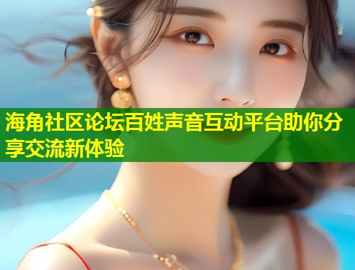 海角社区论坛百姓声音互动平台助你分享交流新体验  第1张