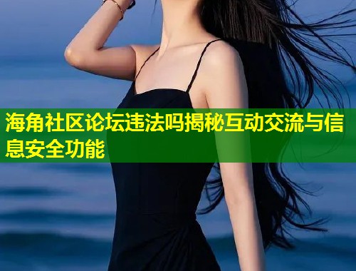海角社区论坛违法吗揭秘互动交流与信息安全功能