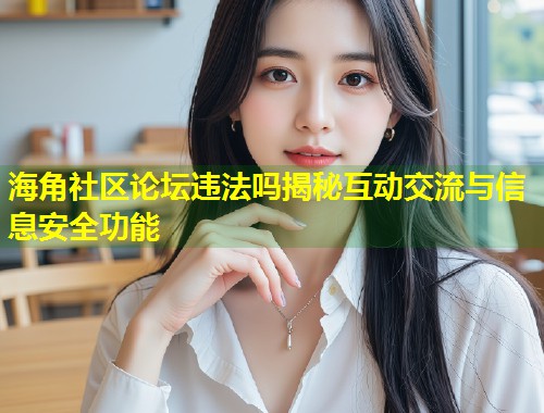海角社区论坛违法吗揭秘互动交流与信息安全功能  第2张