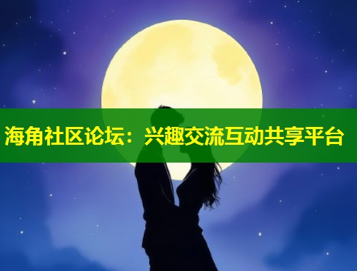 海角社区论坛：兴趣交流互动共享平台