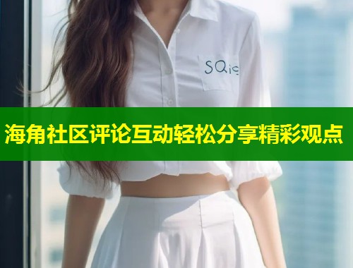 海角社区评论互动轻松分享精彩观点