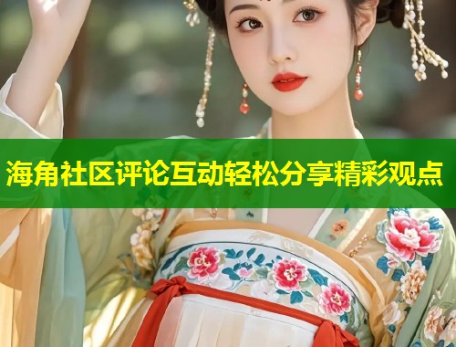 海角社区评论互动轻松分享精彩观点  第2张