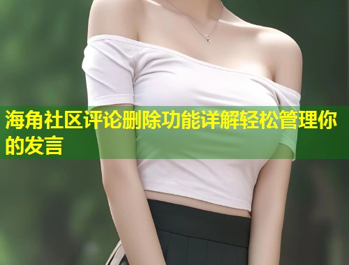 海角社区评论删除功能详解轻松管理你的发言  第1张