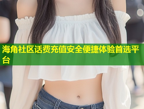 海角社区话费充值安全便捷体验首选平台  第2张