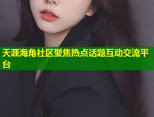 天涯海角社区聚焦热点话题互动交流平台  第2张