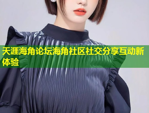 天涯海角论坛海角社区社交分享互动新体验  第1张