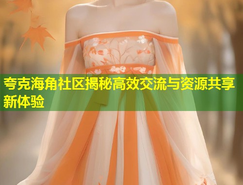 夸克海角社区揭秘高效交流与资源共享新体验  第1张