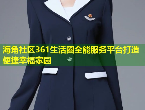 海角社区361生活圈全能服务平台打造便捷幸福家园