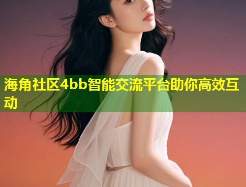 海角社区4bb智能交流平台助你高效互动  第2张