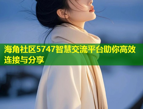 海角社区5747智慧交流平台助你高效连接与分享  第2张
