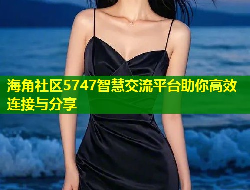 海角社区5747智慧交流平台助你高效连接与分享