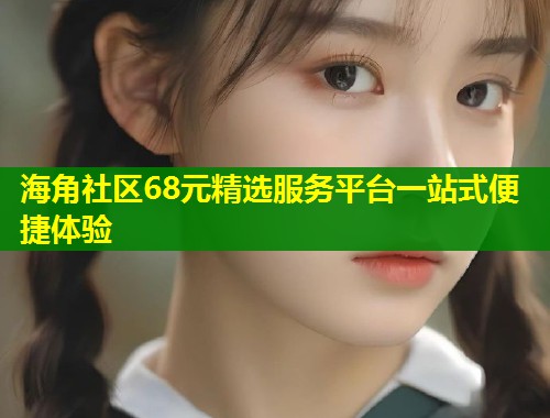 海角社区68元精选服务平台一站式便捷体验