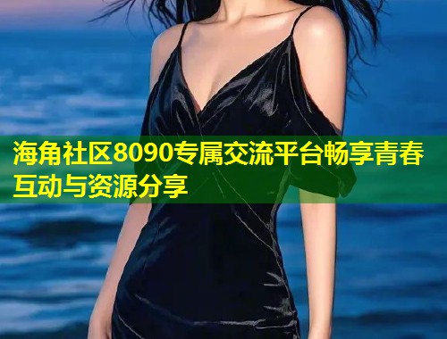 海角社区8090专属交流平台畅享青春互动与资源分享