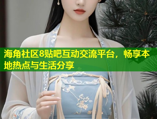 海角社区8贴吧互动交流平台，畅享本地热点与生活分享