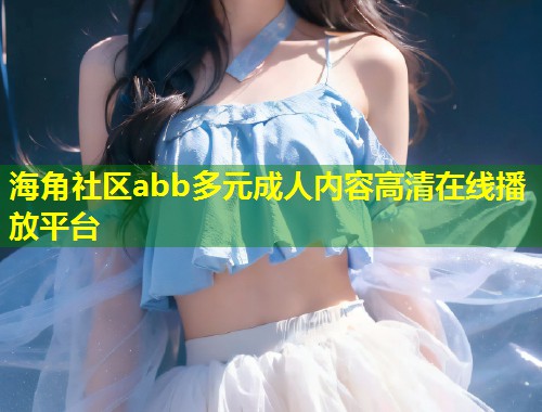 海角社区abb多元成人内容高清在线播放平台